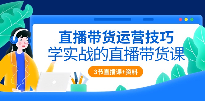 （10229期）直播带货运营技巧，学实战的直播带货课（3节直播课+配套资料）-立业有术