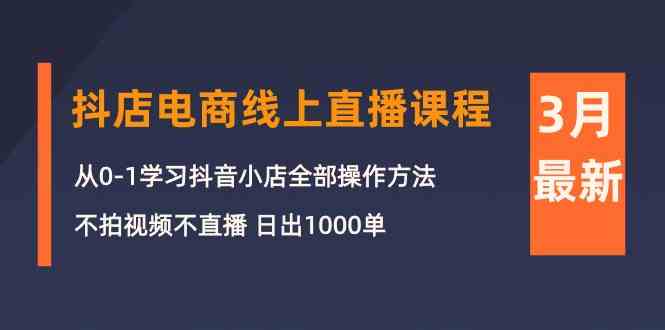 （10140期）3月抖店电商线上直播课程：从0-1学习抖音小店，不拍视频不直播 日出1000单-立业有术