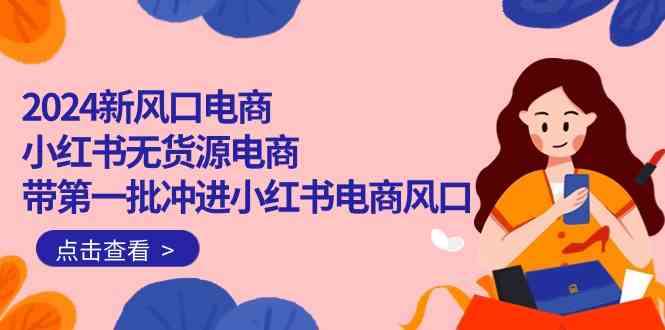 （10129期）2024新风口电商，小红书无货源电商，带第一批冲进小红书电商风口（18节）-立业有术