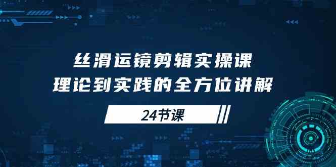 （10125期）丝滑运镜剪辑实操课，理论到实践的全方位讲解（24节课）-立业有术