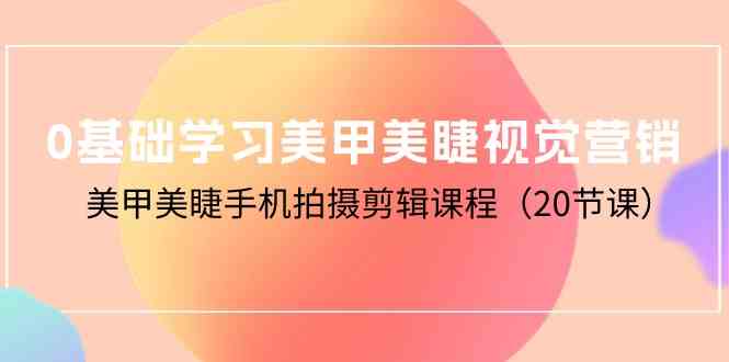 （10113期）0基础学习美甲美睫视觉营销，美甲美睫手机拍摄剪辑课程（20节课）-立业有术