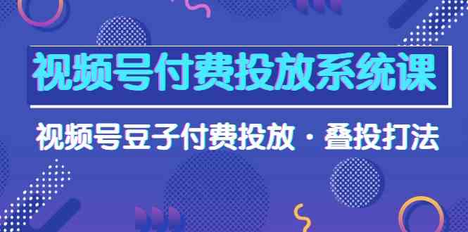 （10111期）视频号付费投放系统课，视频号豆子付费投放·叠投打法（高清视频课）-立业有术
