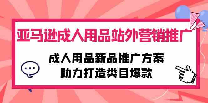 （10108期）亚马逊成人用品站外营销推广，成人用品新品推广方案，助力打造类目爆款-立业有术