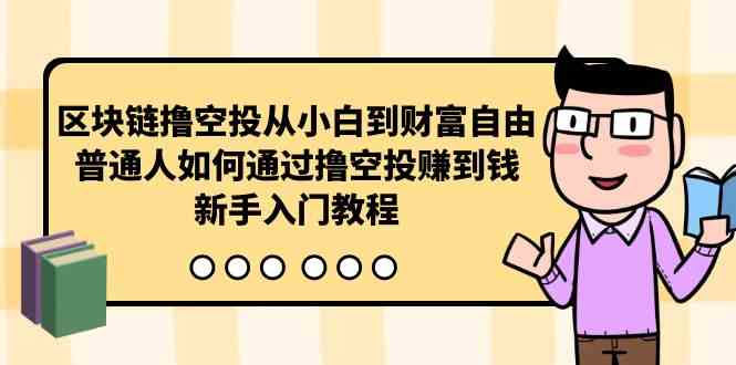 （10098期）区块链撸空投从小白到财富自由，普通人如何通过撸空投赚钱，新手入门教程-立业有术