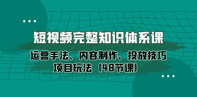 （10095期）短视频-完整知识体系课，运营手法、内容制作、投放技巧项目玩法（48节课）-立业有术