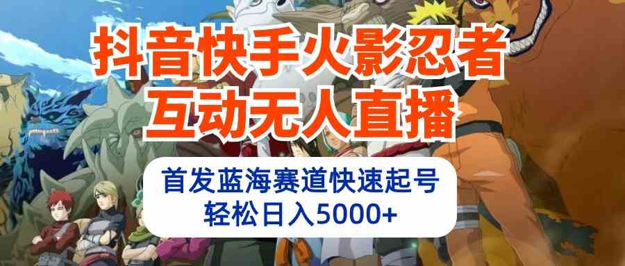 （10026期）抖音快手火影忍者互动无人直播 蓝海赛道快速起号 日入5000+教程+软件+素材-立业有术