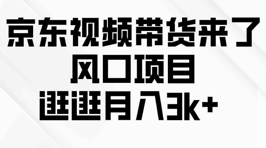 （10025期）京东短视频带货来了，风口项目，逛逛月入3k+-立业有术