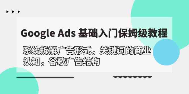 （10018期）Google Ads 基础入门，系统拆解广告形式/关键词的商业认知/谷歌广告结构-立业有术