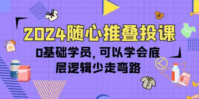 （10017期）2024随心推叠投课，0基础学员，可以学会底层逻辑少走弯路（14节）-立业有术