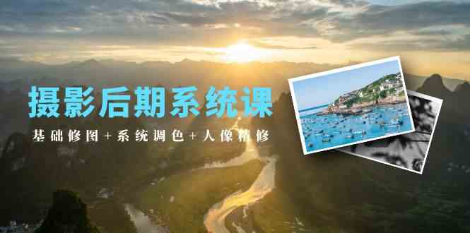 （10009期）摄影后期系统课：基础修图+系统调色+人像精修（19节课）-立业有术