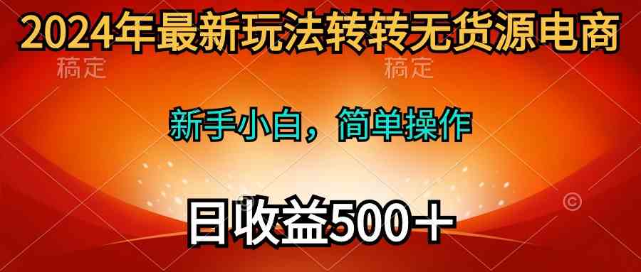（10003期）2024年最新玩法转转无货源电商，新手小白 简单操作，长期稳定 日收入500＋-立业有术