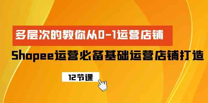 （9993期）Shopee-运营必备基础运营店铺打造，多层次的教你从0-1运营店铺-立业有术