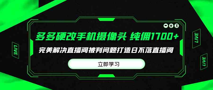 （9987期）多多硬改手机摄像头，单场带货纯佣1700+完美解决直播间被判问题，打造日…-立业有术