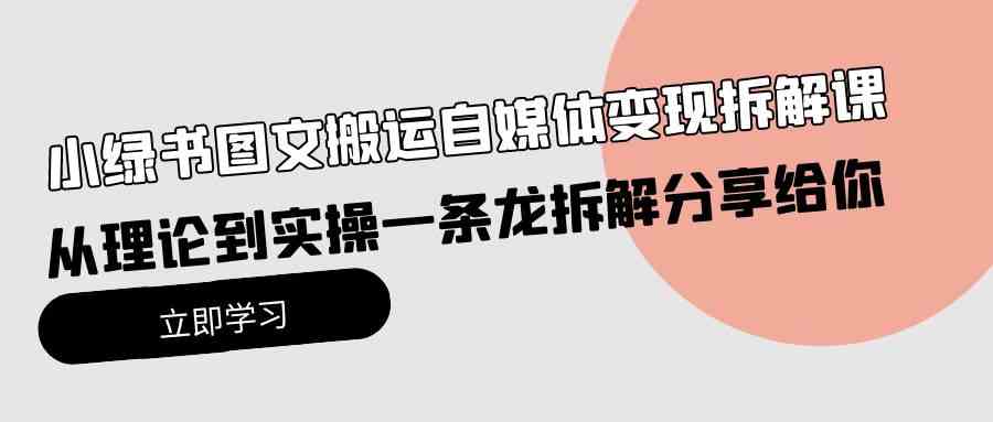 （10055期）小绿书图文搬运自媒体变现拆解课，从理论到实操一条龙拆解分享给你-立业有术