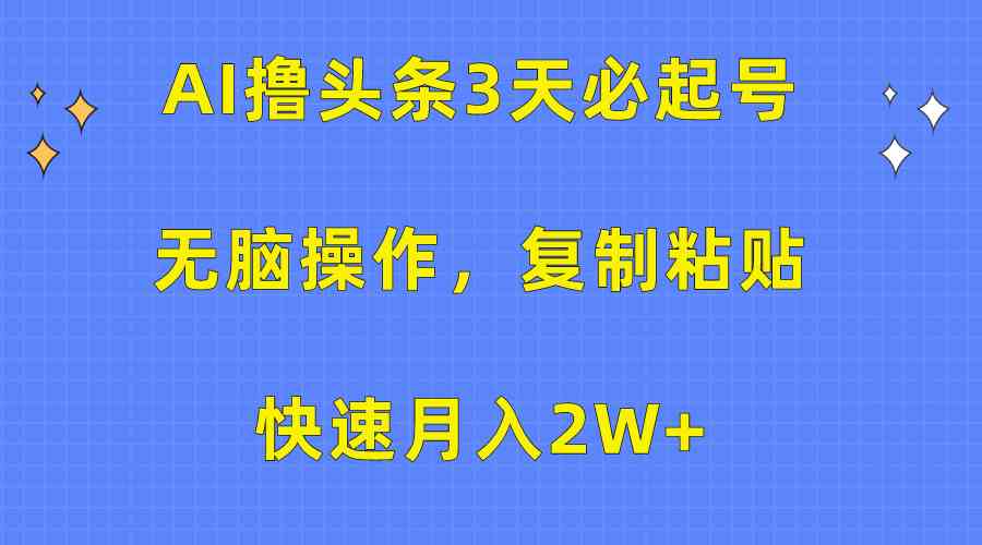 （10043期）AI撸头条3天必起号，无脑操作3分钟1条，复制粘贴快速月入2W+-立业有术