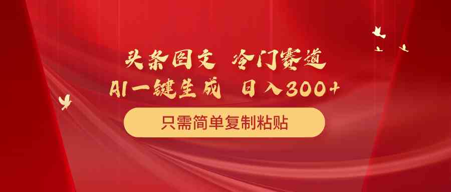 （10039期）头条图文 冷门赛道 只需简单复制粘贴 几分钟一条作品 日入300+-立业有术