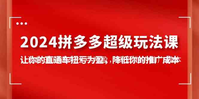 （10036期）2024拼多多-超级玩法课，让你的直通车扭亏为盈，降低你的推广成本-7节课-立业有术