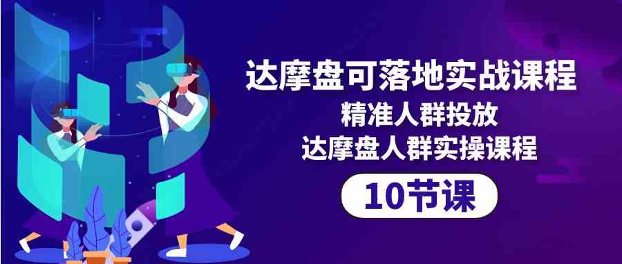 （10081期）达摩盘可落地实战课程，精准人群投放，达摩盘人群实操课程（10节课）-立业有术