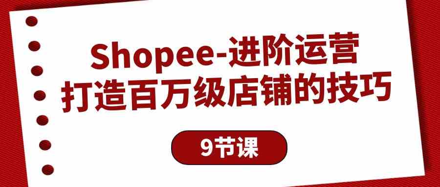 （10083期）Shopee-进阶运营：打造百万级店铺的技巧（9节课）-立业有术