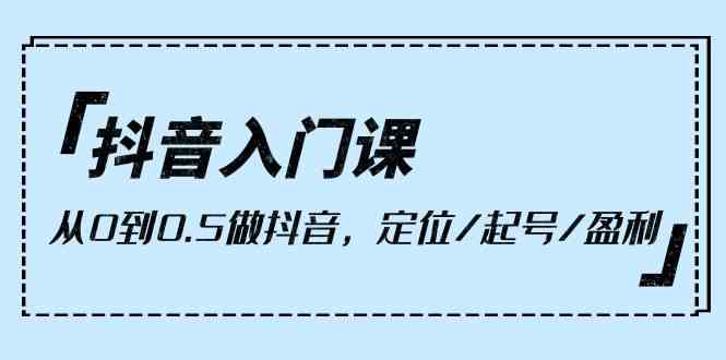 （10076期）抖音入门课，从0到0.5做抖音，定位/起号/盈利（9节课）-立业有术
