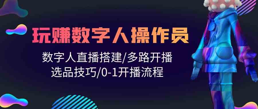 （10062期）人人都能玩赚数字人操作员 数字人直播搭建/多路开播/选品技巧/0-1开播流程-立业有术