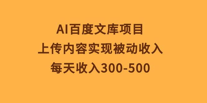 （10419期）AI百度文库项目，上传内容实现被动收入，每天收入300-500-立业有术