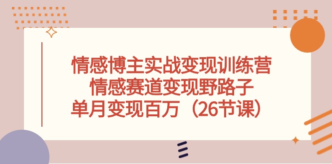 （10448期）情感博主实战变现训练营，情感赛道变现野路子，单月变现百万（26节课）-立业有术