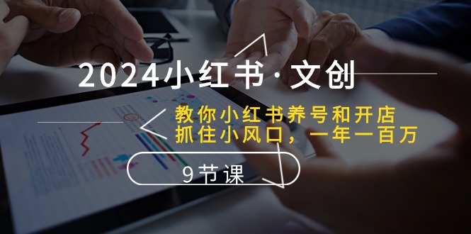 （10440期）2024小红书·文创：教你小红书养号和开店、抓住小风口 一年一百万 (9节课)-立业有术