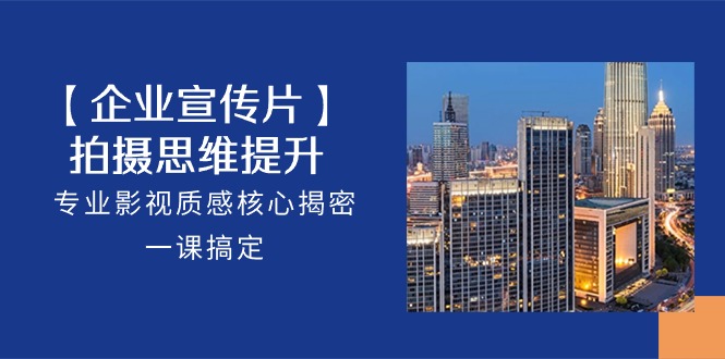（10512期）【企业-宣传片】拍摄 思维提升，专业影视质感核心揭密，一课搞定（18节）-立业有术