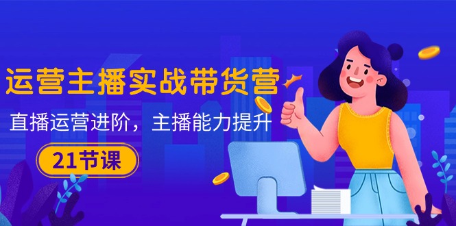 （10511期）运营主播·实战带货营：直播运营 进阶，主播 能力提升（21节课）-立业有术