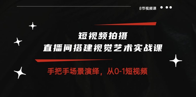 （10505期）短视频拍摄+直播间搭建视觉艺术实战课：手把手场景演绎 从0-1短视频-8节课-立业有术