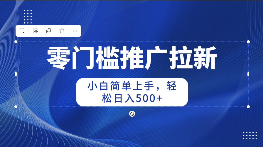 （10485期）零门槛推广拉新，小白简单上手，轻松日入500+-立业有术