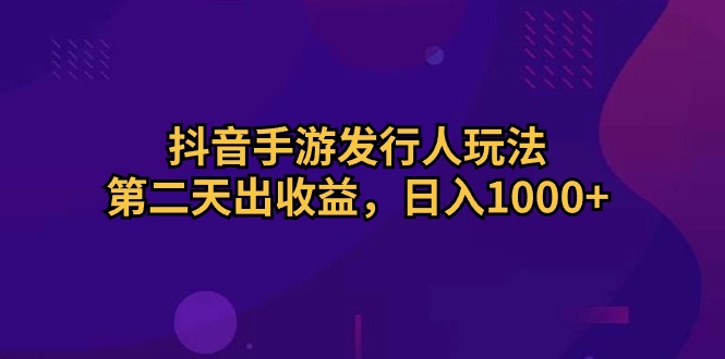 （10411期）抖音手游发行人玩法，第二天出收益，日入1000+-立业有术