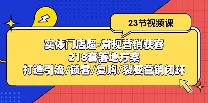 （10407期）实体门店超-常规营销获客：218套落地方案/打造引流/锁客/复购/裂变营销-立业有术