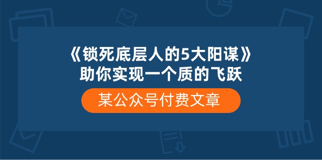 （10362期）某公众号付费文章《锁死底层人的5大阳谋》助你实现一个质的飞跃-立业有术