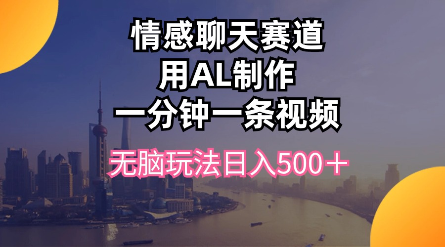 （10349期）情感聊天赛道用al制作一分钟一条视频无脑玩法日入500＋-立业有术