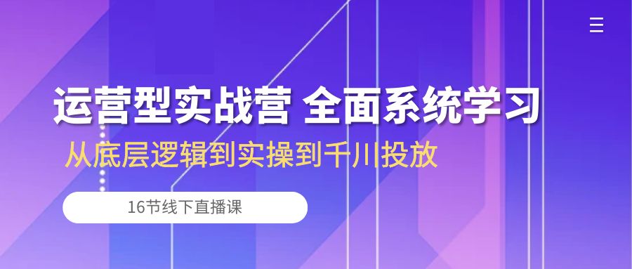 （10344期）运营型实战营 全面系统学习-从底层逻辑到实操到千川投放（16节线下直播课)-立业有术