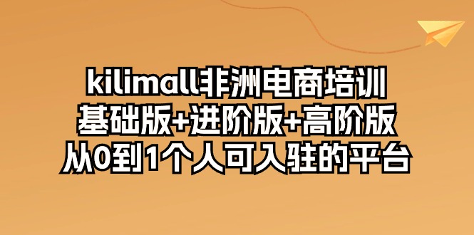 （10374期）kilimall非洲电商培训，基础版+进阶版+高阶版 从0-1个人可入驻的平台-12节-立业有术