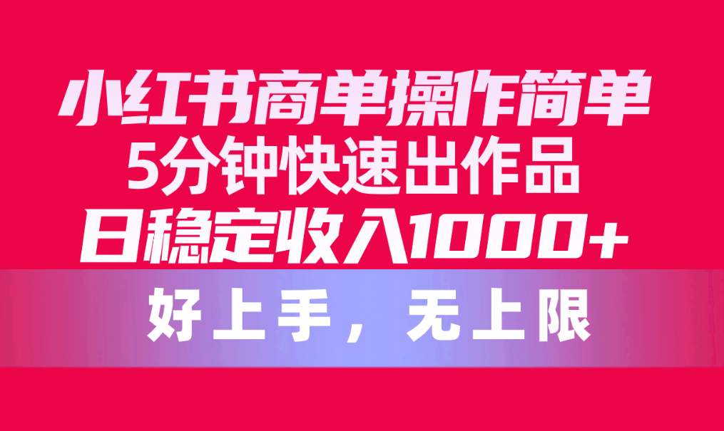 （10323期）小红书商单操作简单，5分钟快速出作品，日稳定收入1000+，无上限-立业有术
