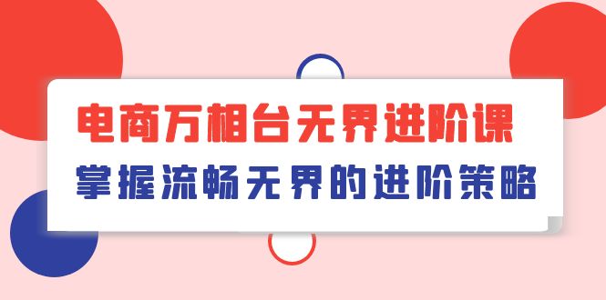 （10315期）电商 万相台无界进阶课，掌握流畅无界的进阶策略（41节课）-立业有术