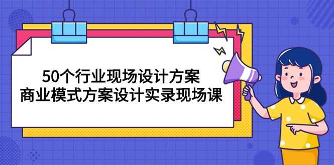 （10300期）50个行业 现场设计方案，商业模式方案设计实录现场课（50节课）-立业有术