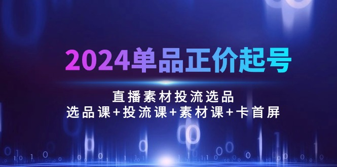 （10297期）2024单品正价起号，直播素材投流选品：选品课+投流课+素材课+卡首屏/100节-立业有术