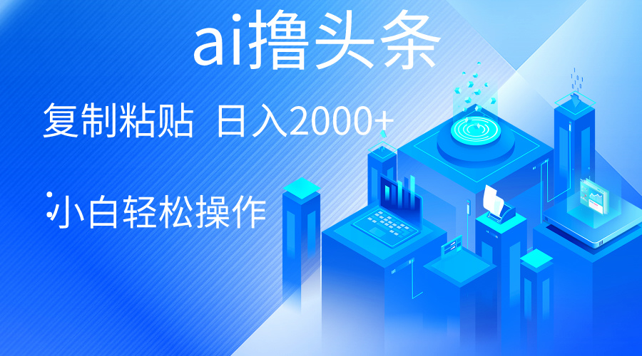 （10283期）AI一键生成爆款文章撸头条 轻松日入2000+，小白操作简单， 收益无上限-立业有术