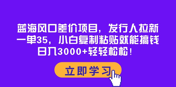 （10272期）蓝海风口差价项目，发行人拉新，一单35，小白复制粘贴就能搞钱！日入30…-立业有术