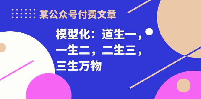 （10265期）某公众号付费文章《模型化：道生一，一生二，二生三，三生万物！》-立业有术