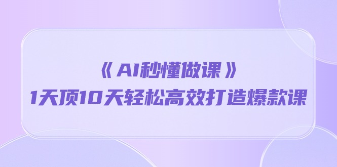 （10262期）《AI秒懂做课》1天顶10天轻松高效打造爆款课-立业有术
