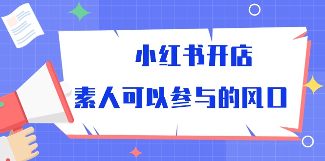 （10260期）小红书开店，素人可以参与的风口-立业有术