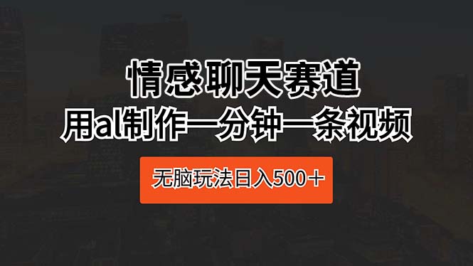 （10254期）情感聊天赛道 用ai制作一分钟一条视频 无脑玩法日入500＋-立业有术