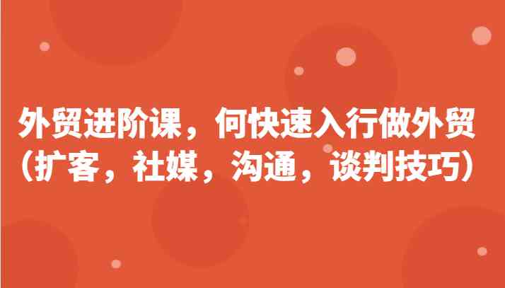 外贸进阶课，帮助你了解如何快速入行做外贸（扩客，社媒，沟通，谈判技巧）更新180节-立业有术