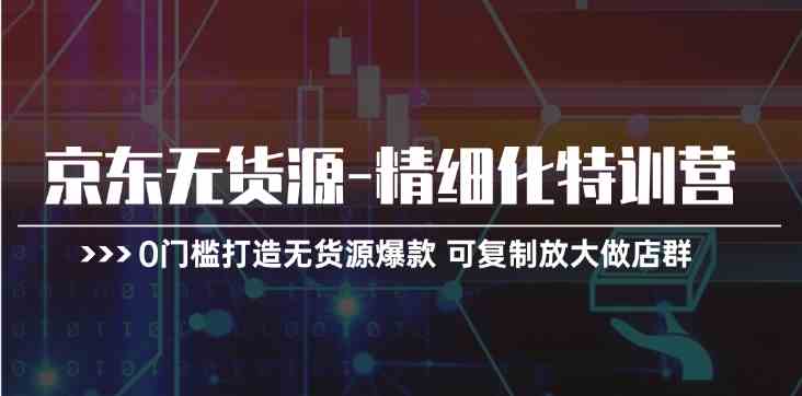 京东无货源精细化特训营，0门槛打造无货源爆款，可复制放大做店群-立业有术
